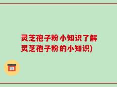 灵芝孢子粉小知识了解灵芝孢子粉的小知识)