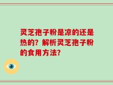 灵芝孢子粉是凉的还是热的？解析灵芝孢子粉的食用方法？