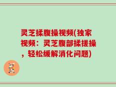 灵芝揉腹操视频(独家视频：灵芝腹部揉搓操，轻松缓解消化问题)