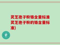 灵芝孢子粉铬含量标准灵芝孢子粉的铬含量标准)