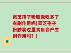灵芝孢子粉胶囊吃多了有副作用吗(灵芝孢子粉胶囊过量食用会产生副作用吗？)