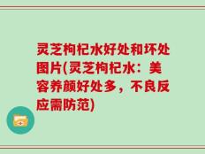 灵芝枸杞水好处和坏处图片(灵芝枸杞水：美容养颜好处多，不良反应需防范)
