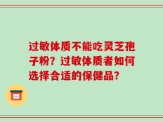 过敏体质不能吃灵芝孢子粉？过敏体质者如何选择合适的保健品？