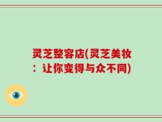 灵芝整容店(灵芝美妆：让你变得与众不同)