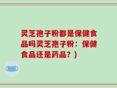 灵芝孢子粉都是保健食品吗灵芝孢子粉：保健食品还是药品？)
