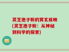 灵芝孢子粉的冥玄反映(灵芝孢子粉：从神秘到科学的探索)