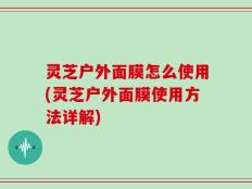 灵芝户外面膜怎么使用(灵芝户外面膜使用方法详解)