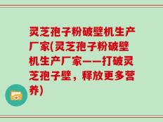 灵芝孢子粉破壁机生产厂家(灵芝孢子粉破壁机生产厂家——打破灵芝孢子壁，释放更多营养)