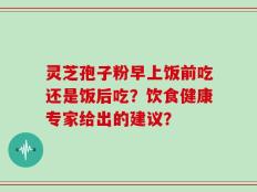 灵芝孢子粉早上饭前吃还是饭后吃？饮食健康专家给出的建议？