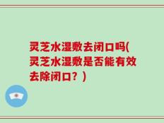 灵芝水湿敷去闭口吗(灵芝水湿敷是否能有效去除闭口？)