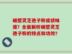 破壁灵芝孢子粉症状味道？全面解析破壁灵芝孢子粉的特点和功效？