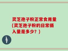 灵芝孢子粉正常食用量(灵芝孢子粉的日常摄入量是多少？)