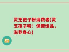 灵芝孢子粉消费者(灵芝孢子粉：保健佳品，滋养身心)