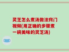 灵芝怎么煮汤做法窍门视频(用正确的步骤煮一碗美味的灵芝汤)
