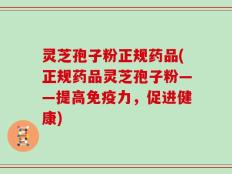 灵芝孢子粉正规药品(正规药品灵芝孢子粉——提高免疫力，促进健康)