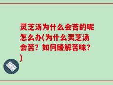 灵芝汤为什么会苦的呢怎么办(为什么灵芝汤会苦？如何缓解苦味？)