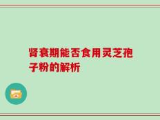 肾衰期能否食用灵芝孢子粉的解析