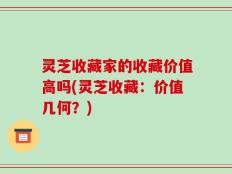灵芝收藏家的收藏价值高吗(灵芝收藏：价值几何？)