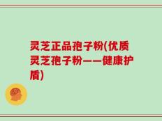 灵芝正品孢子粉(优质灵芝孢子粉——健康护盾)