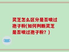 灵芝怎么区分是否喷过孢子粉(如何判断灵芝是否喷过孢子粉？)