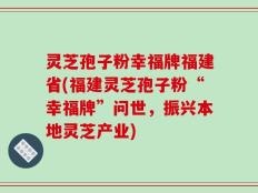 灵芝孢子粉幸福牌福建省(福建灵芝孢子粉“幸福牌”问世，振兴本地灵芝产业)