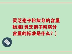 灵芝孢子粉灰分的含量标准(灵芝孢子粉灰分含量的标准是什么？)