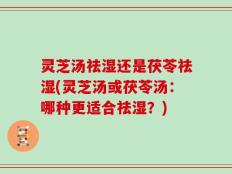 灵芝汤祛湿还是茯苓祛湿(灵芝汤或茯苓汤：哪种更适合祛湿？)