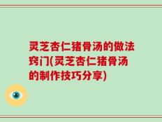 灵芝杏仁猪骨汤的做法窍门(灵芝杏仁猪骨汤的制作技巧分享)