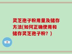 灵芝孢子粉用量及储存方法(如何正确使用和储存灵芝孢子粉？)