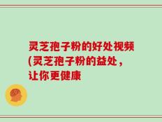 灵芝孢子粉的好处视频(灵芝孢子粉的益处，让你更健康