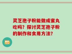 灵芝孢子粉能做成蜜丸吃吗？探讨灵芝孢子粉的制作和食用方法？