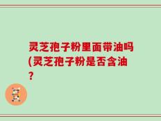 灵芝孢子粉里面带油吗(灵芝孢子粉是否含油？