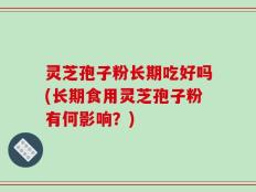 灵芝孢子粉长期吃好吗(长期食用灵芝孢子粉有何影响？)