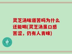 灵芝汤味道苦吗为什么还能喝(灵芝汤虽口感苦涩，仍有人青睐)
