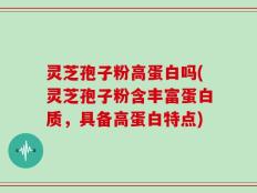 灵芝孢子粉高蛋白吗(灵芝孢子粉含丰富蛋白质，具备高蛋白特点)