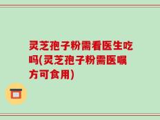 灵芝孢子粉需看医生吃吗(灵芝孢子粉需医嘱方可食用)