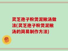 灵芝孢子粉煲泥鳅汤做法(灵芝孢子粉煲泥鳅汤的简易制作方法)