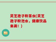 灵芝孢子粉茶水(灵芝孢子粉泡水，健康饮品来袭！)