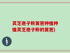 灵芝孢子粉篱笆种植种植灵芝孢子粉的篱笆)