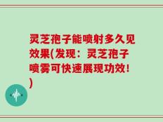 灵芝孢子能喷射多久见效果(发现：灵芝孢子喷雾可快速展现功效！)