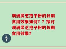 澳洲灵芝孢子粉的长期食用效果如何？？探讨澳洲灵芝孢子粉的长期食用效果？