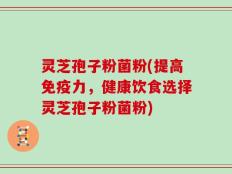 灵芝孢子粉菌粉(提高免疫力，健康饮食选择灵芝孢子粉菌粉)