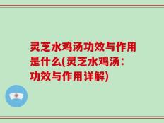 灵芝水鸡汤功效与作用是什么(灵芝水鸡汤：功效与作用详解)