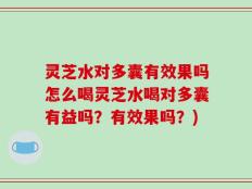 灵芝水对多囊有效果吗怎么喝灵芝水喝对多囊有益吗？有效果吗？)