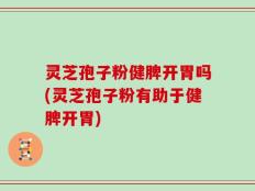 灵芝孢子粉健脾开胃吗(灵芝孢子粉有助于健脾开胃)