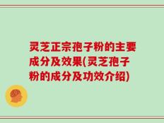 灵芝正宗孢子粉的主要成分及效果(灵芝孢子粉的成分及功效介绍)