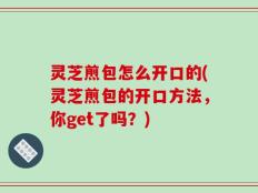 灵芝煎包怎么开口的(灵芝煎包的开口方法，你get了吗？)