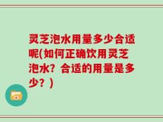 灵芝泡水用量多少合适呢(如何正确饮用灵芝泡水？合适的用量是多少？)