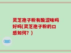 灵芝孢子粉有酸涩味吗好吗(灵芝孢子粉的口感如何？)