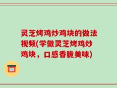 灵芝烤鸡炒鸡块的做法视频(学做灵芝烤鸡炒鸡块，口感香脆美味)